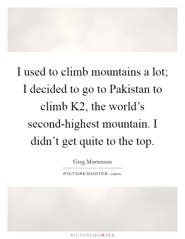 I used to climb mountains a lot; I decided to go to Pakistan to climb K2, the world's second-highest mountain. I didn't get quite to the top Picture Quote #1