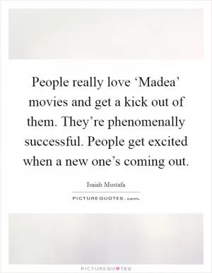 People really love ‘Madea’ movies and get a kick out of them. They’re phenomenally successful. People get excited when a new one’s coming out Picture Quote #1