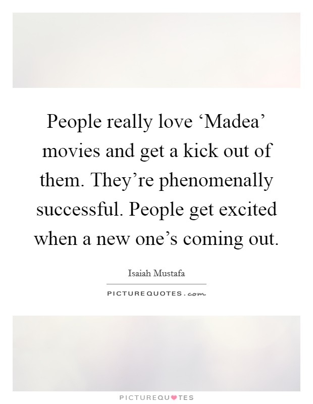 People really love ‘Madea' movies and get a kick out of them. They're phenomenally successful. People get excited when a new one's coming out Picture Quote #1