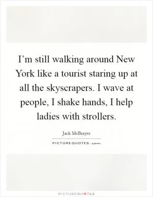 I’m still walking around New York like a tourist staring up at all the skyscrapers. I wave at people, I shake hands, I help ladies with strollers Picture Quote #1
