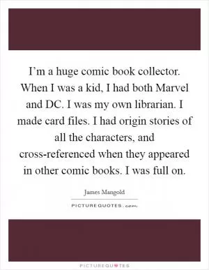 I’m a huge comic book collector. When I was a kid, I had both Marvel and DC. I was my own librarian. I made card files. I had origin stories of all the characters, and cross-referenced when they appeared in other comic books. I was full on Picture Quote #1