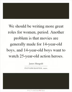 We should be writing more great roles for women, period. Another problem is that movies are generally made for 14-year-old boys, and 14-year-old boys want to watch 25-year-old action heroes Picture Quote #1