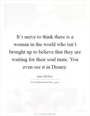 It’s naive to think there is a woman in the world who isn’t brought up to believe that they are waiting for their soul mate. You even see it in Disney Picture Quote #1