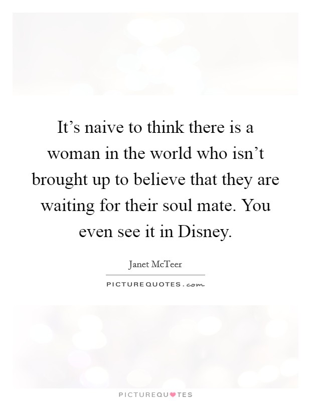It's naive to think there is a woman in the world who isn't brought up to believe that they are waiting for their soul mate. You even see it in Disney Picture Quote #1