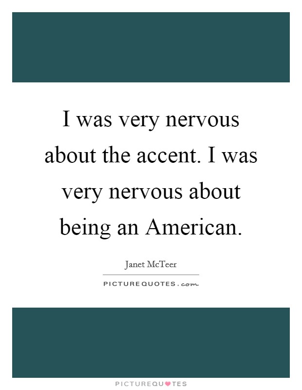 I was very nervous about the accent. I was very nervous about being an American Picture Quote #1