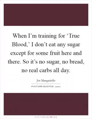 When I’m training for ‘True Blood,’ I don’t eat any sugar except for some fruit here and there. So it’s no sugar, no bread, no real carbs all day Picture Quote #1