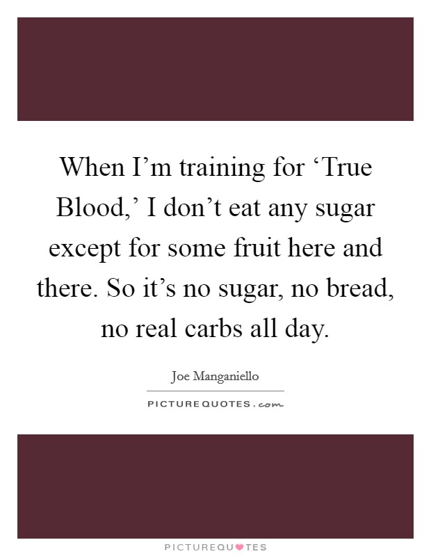 When I'm training for ‘True Blood,' I don't eat any sugar except for some fruit here and there. So it's no sugar, no bread, no real carbs all day Picture Quote #1