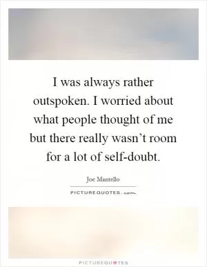 I was always rather outspoken. I worried about what people thought of me but there really wasn’t room for a lot of self-doubt Picture Quote #1