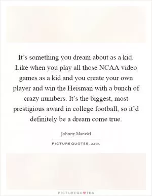 It’s something you dream about as a kid. Like when you play all those NCAA video games as a kid and you create your own player and win the Heisman with a bunch of crazy numbers. It’s the biggest, most prestigious award in college football, so it’d definitely be a dream come true Picture Quote #1