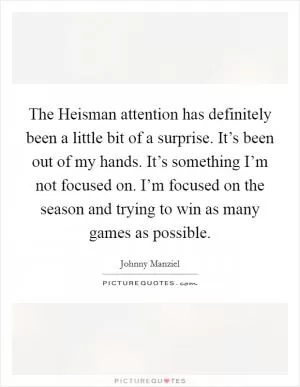 The Heisman attention has definitely been a little bit of a surprise. It’s been out of my hands. It’s something I’m not focused on. I’m focused on the season and trying to win as many games as possible Picture Quote #1