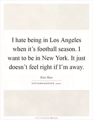 I hate being in Los Angeles when it’s football season. I want to be in New York. It just doesn’t feel right if I’m away Picture Quote #1