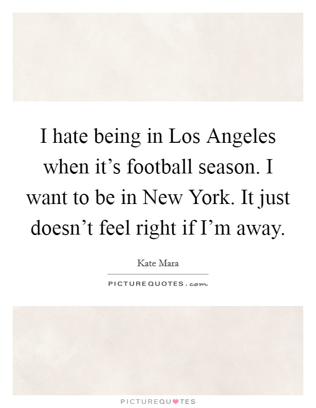 I hate being in Los Angeles when it's football season. I want to be in New York. It just doesn't feel right if I'm away Picture Quote #1