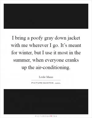 I bring a poofy gray down jacket with me wherever I go. It’s meant for winter, but I use it most in the summer, when everyone cranks up the air-conditioning Picture Quote #1
