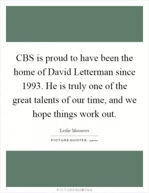 CBS is proud to have been the home of David Letterman since 1993. He is truly one of the great talents of our time, and we hope things work out Picture Quote #1
