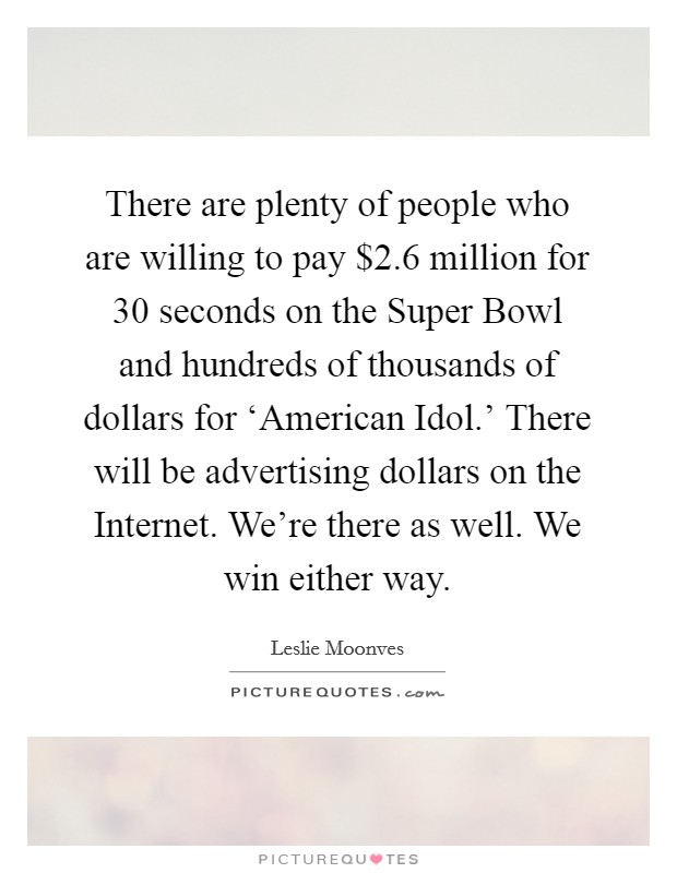 There are plenty of people who are willing to pay $2.6 million for 30 seconds on the Super Bowl and hundreds of thousands of dollars for ‘American Idol.' There will be advertising dollars on the Internet. We're there as well. We win either way Picture Quote #1