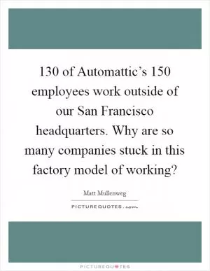 130 of Automattic’s 150 employees work outside of our San Francisco headquarters. Why are so many companies stuck in this factory model of working? Picture Quote #1