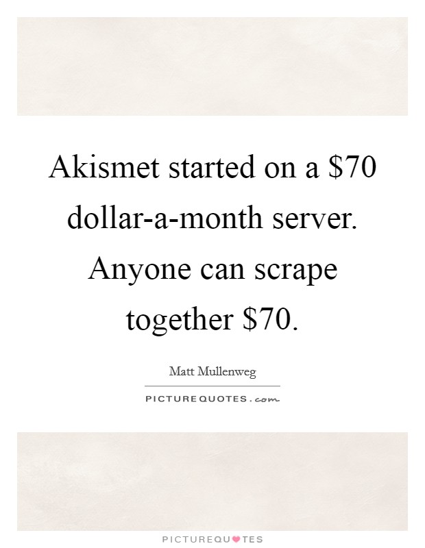 Akismet started on a $70 dollar-a-month server. Anyone can scrape together $70 Picture Quote #1