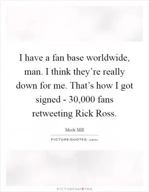 I have a fan base worldwide, man. I think they’re really down for me. That’s how I got signed - 30,000 fans retweeting Rick Ross Picture Quote #1