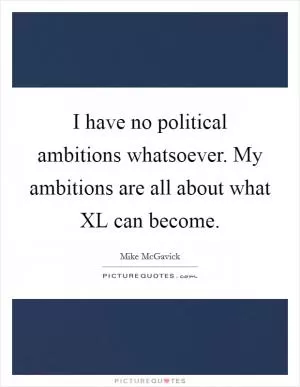 I have no political ambitions whatsoever. My ambitions are all about what XL can become Picture Quote #1