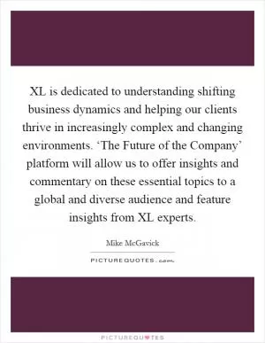 XL is dedicated to understanding shifting business dynamics and helping our clients thrive in increasingly complex and changing environments. ‘The Future of the Company’ platform will allow us to offer insights and commentary on these essential topics to a global and diverse audience and feature insights from XL experts Picture Quote #1