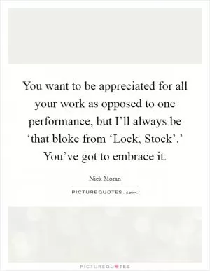 You want to be appreciated for all your work as opposed to one performance, but I’ll always be ‘that bloke from ‘Lock, Stock’.’ You’ve got to embrace it Picture Quote #1