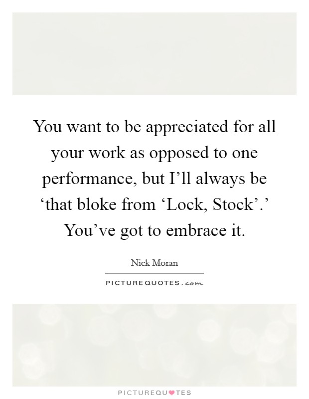You want to be appreciated for all your work as opposed to one performance, but I'll always be ‘that bloke from ‘Lock, Stock'.' You've got to embrace it Picture Quote #1