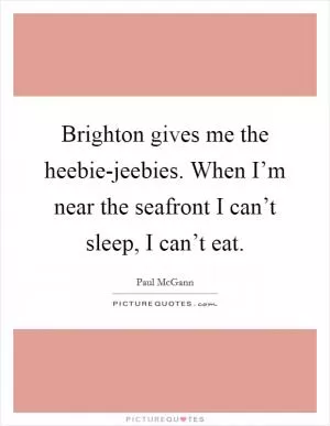 Brighton gives me the heebie-jeebies. When I’m near the seafront I can’t sleep, I can’t eat Picture Quote #1