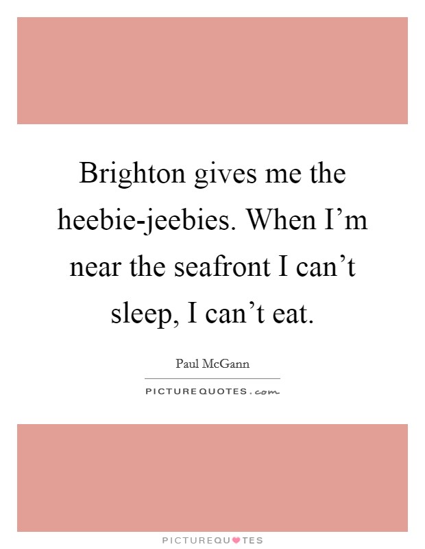 Brighton gives me the heebie-jeebies. When I'm near the seafront I can't sleep, I can't eat Picture Quote #1
