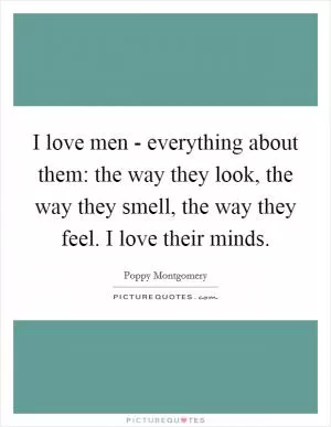 I love men - everything about them: the way they look, the way they smell, the way they feel. I love their minds Picture Quote #1