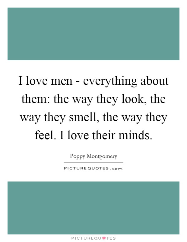 I love men - everything about them: the way they look, the way they smell, the way they feel. I love their minds Picture Quote #1