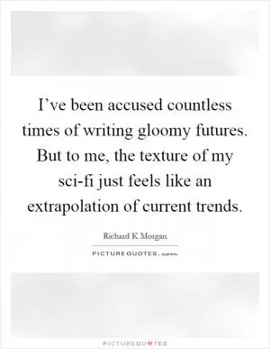 I’ve been accused countless times of writing gloomy futures. But to me, the texture of my sci-fi just feels like an extrapolation of current trends Picture Quote #1