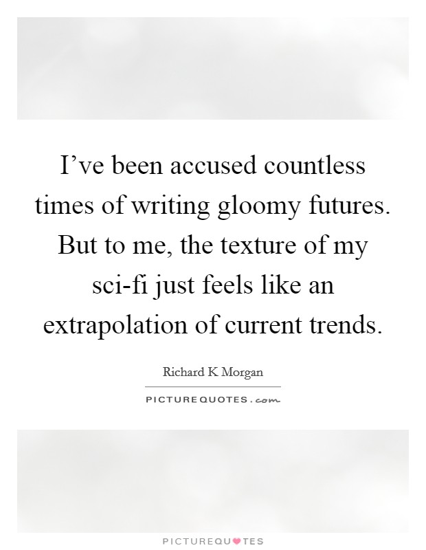 I've been accused countless times of writing gloomy futures. But to me, the texture of my sci-fi just feels like an extrapolation of current trends Picture Quote #1