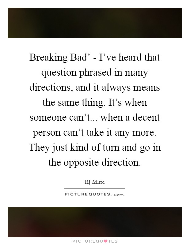 Breaking Bad' - I've heard that question phrased in many directions, and it always means the same thing. It's when someone can't... when a decent person can't take it any more. They just kind of turn and go in the opposite direction Picture Quote #1