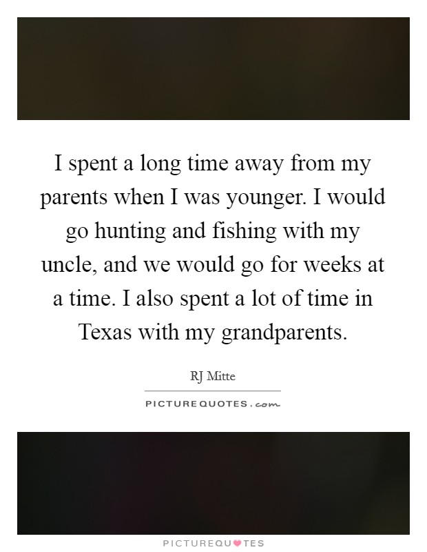 I spent a long time away from my parents when I was younger. I would go hunting and fishing with my uncle, and we would go for weeks at a time. I also spent a lot of time in Texas with my grandparents Picture Quote #1