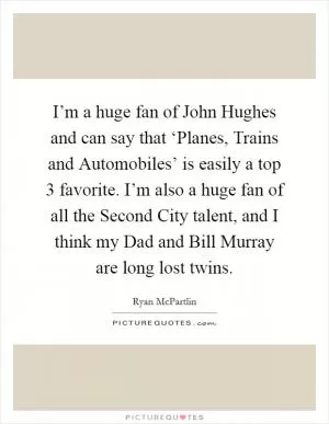 I’m a huge fan of John Hughes and can say that ‘Planes, Trains and Automobiles’ is easily a top 3 favorite. I’m also a huge fan of all the Second City talent, and I think my Dad and Bill Murray are long lost twins Picture Quote #1