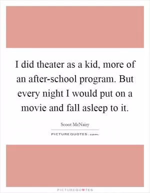 I did theater as a kid, more of an after-school program. But every night I would put on a movie and fall asleep to it Picture Quote #1