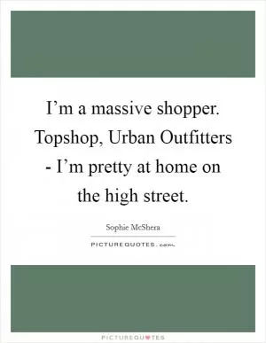 I’m a massive shopper. Topshop, Urban Outfitters - I’m pretty at home on the high street Picture Quote #1