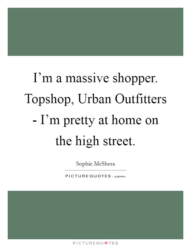 I'm a massive shopper. Topshop, Urban Outfitters - I'm pretty at home on the high street Picture Quote #1