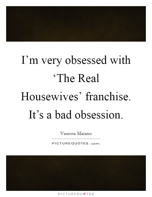 I'm very obsessed with ‘The Real Housewives' franchise. It's a bad obsession Picture Quote #1