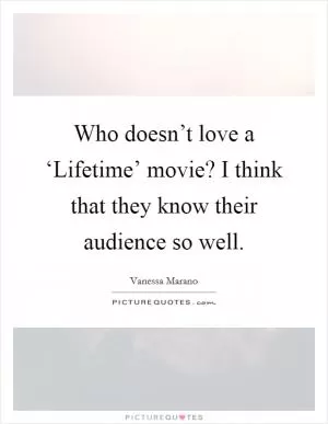 Who doesn’t love a ‘Lifetime’ movie? I think that they know their audience so well Picture Quote #1