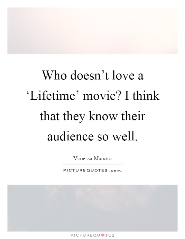 Who doesn't love a ‘Lifetime' movie? I think that they know their audience so well Picture Quote #1