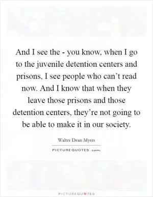 And I see the - you know, when I go to the juvenile detention centers and prisons, I see people who can’t read now. And I know that when they leave those prisons and those detention centers, they’re not going to be able to make it in our society Picture Quote #1