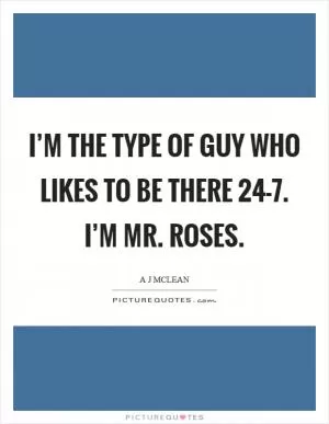 I’m the type of guy who likes to be there 24-7. I’m Mr. Roses Picture Quote #1