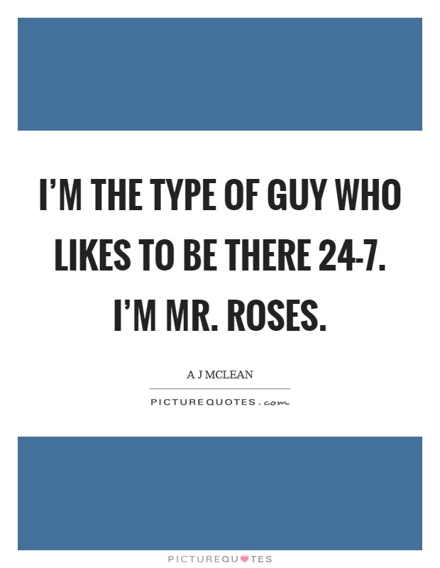 I'm the type of guy who likes to be there 24-7. I'm Mr. Roses Picture Quote #1