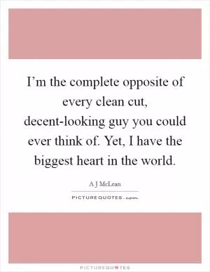 I’m the complete opposite of every clean cut, decent-looking guy you could ever think of. Yet, I have the biggest heart in the world Picture Quote #1