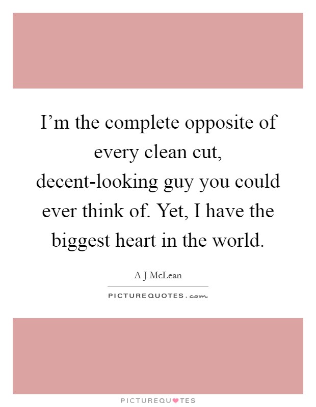 I'm the complete opposite of every clean cut, decent-looking guy you could ever think of. Yet, I have the biggest heart in the world Picture Quote #1