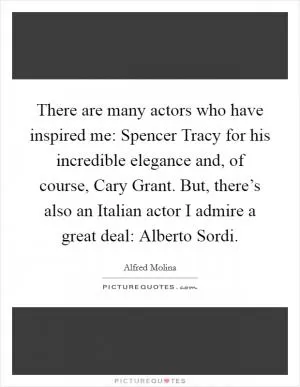 There are many actors who have inspired me: Spencer Tracy for his incredible elegance and, of course, Cary Grant. But, there’s also an Italian actor I admire a great deal: Alberto Sordi Picture Quote #1
