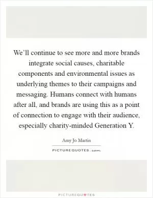We’ll continue to see more and more brands integrate social causes, charitable components and environmental issues as underlying themes to their campaigns and messaging. Humans connect with humans after all, and brands are using this as a point of connection to engage with their audience, especially charity-minded Generation Y Picture Quote #1
