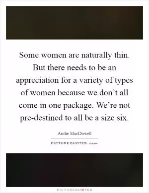 Some women are naturally thin. But there needs to be an appreciation for a variety of types of women because we don’t all come in one package. We’re not pre-destined to all be a size six Picture Quote #1