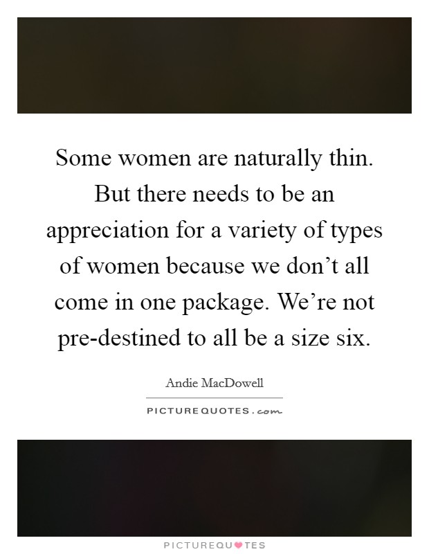 Some women are naturally thin. But there needs to be an appreciation for a variety of types of women because we don't all come in one package. We're not pre-destined to all be a size six Picture Quote #1